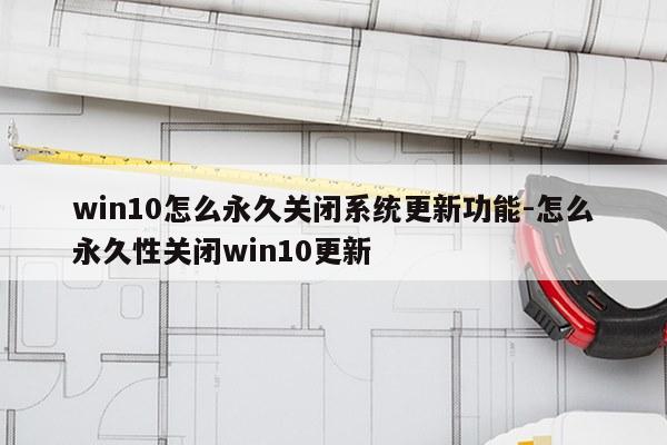 win10怎么永久关闭系统更新功能-怎么永久性关闭win10更新
