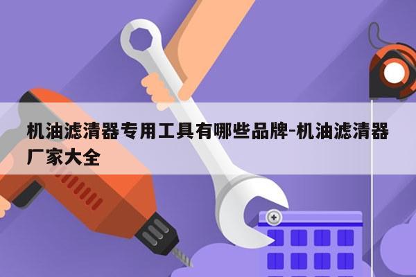 机油滤清器专用工具有哪些品牌-机油滤清器厂家大全