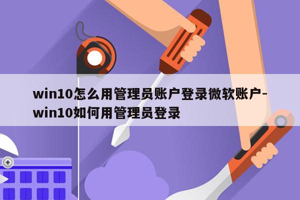 win10怎么用管理员账户登录微软账户-win10如何用管理员登录