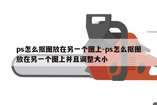 ps怎么抠图放在另一个图上-ps怎么抠图放在另一个图上并且调整大小