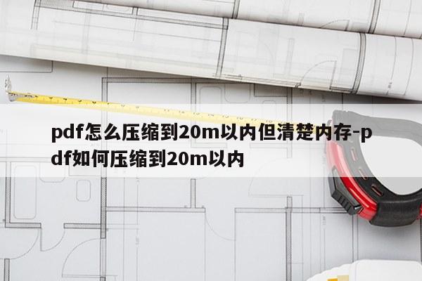 pdf怎么压缩到20m以内但清楚内存-pdf如何压缩到20m以内