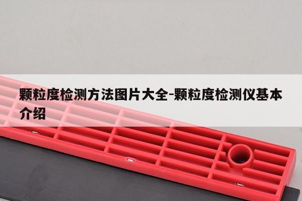 颗粒度检测方法图片大全-颗粒度检测仪基本介绍