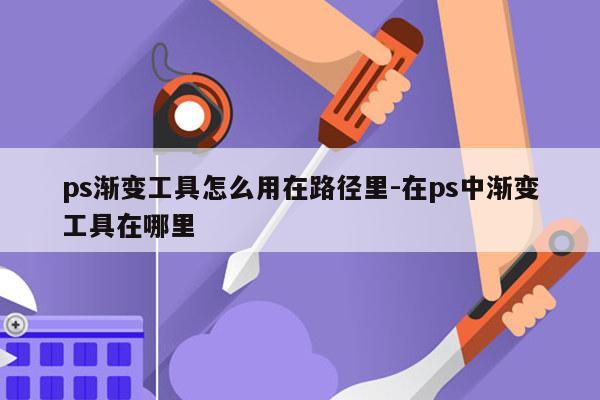 ps渐变工具怎么用在路径里-在ps中渐变工具在哪里