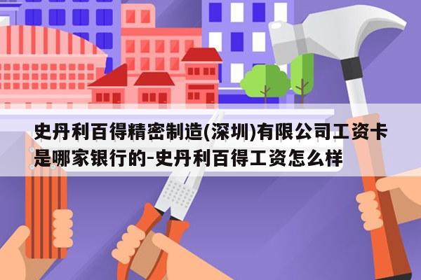 史丹利百得精密制造(深圳)有限公司工资卡是哪家银行的-史丹利百得工资怎么样
