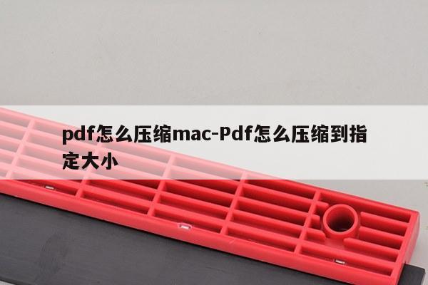 pdf怎么压缩mac-Pdf怎么压缩到指定大小