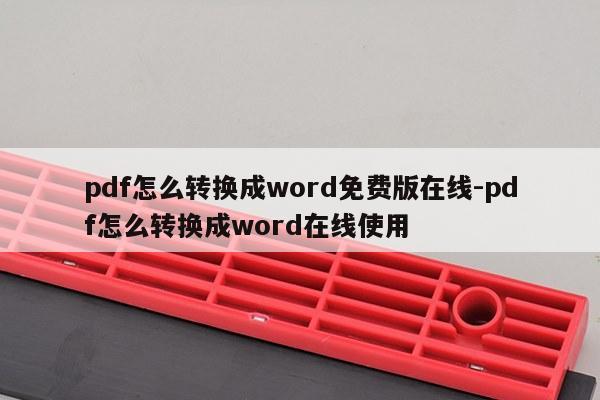 pdf怎么转换成word免费版在线-pdf怎么转换成word在线使用