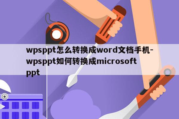 wpsppt怎么转换成word文档手机-wpsppt如何转换成microsoftppt
