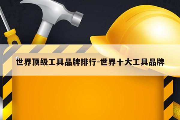 世界顶级工具品牌排行-世界十大工具品牌