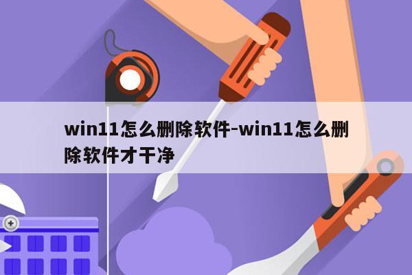 win11怎么删除软件-win11怎么删除软件才干净