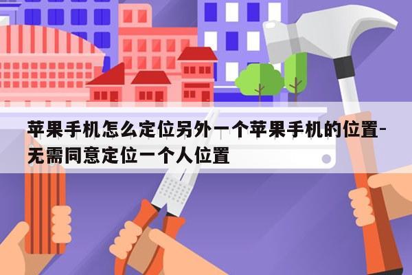 苹果手机怎么定位另外一个苹果手机的位置-无需同意定位一个人位置