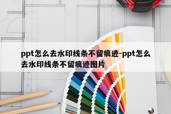 ppt怎么去水印线条不留痕迹-ppt怎么去水印线条不留痕迹图片
