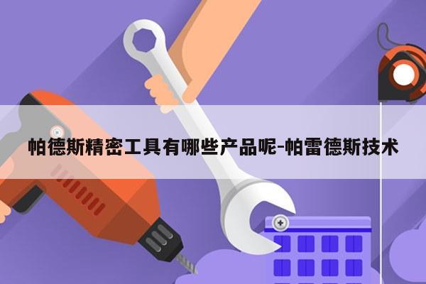 帕德斯精密工具有哪些产品呢-帕雷德斯技术