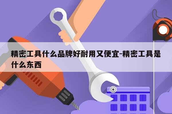 精密工具什么品牌好耐用又便宜-精密工具是什么东西