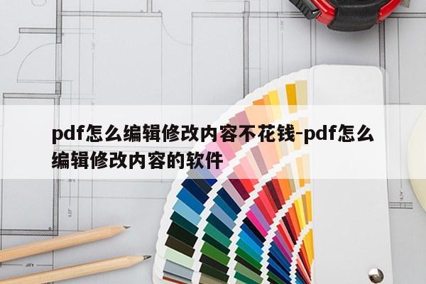 pdf怎么编辑修改内容不花钱-pdf怎么编辑修改内容的软件