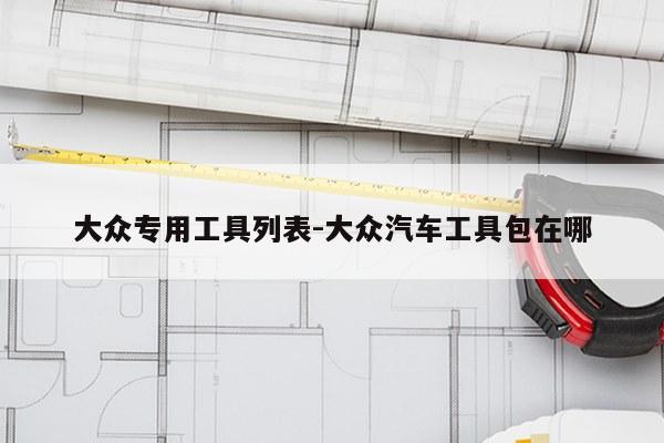 大众专用工具列表-大众汽车工具包在哪