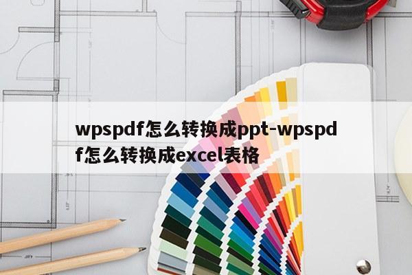 wpspdf怎么转换成ppt-wpspdf怎么转换成excel表格