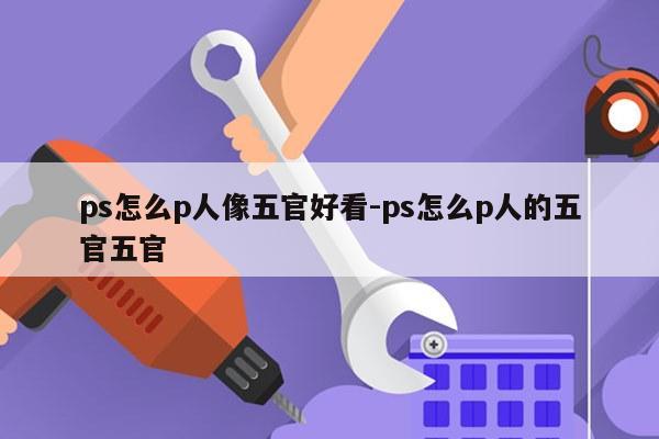 ps怎么p人像五官好看-ps怎么p人的五官五官