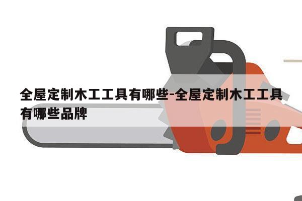 全屋定制木工工具有哪些-全屋定制木工工具有哪些品牌