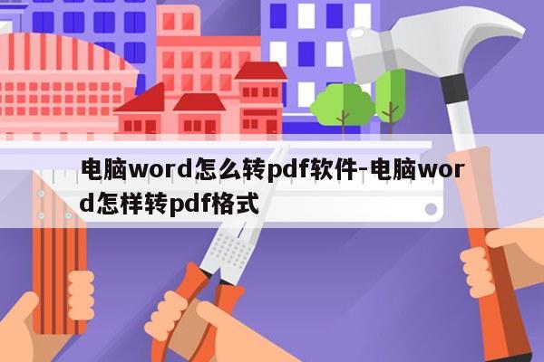 电脑word怎么转pdf软件-电脑word怎样转pdf格式