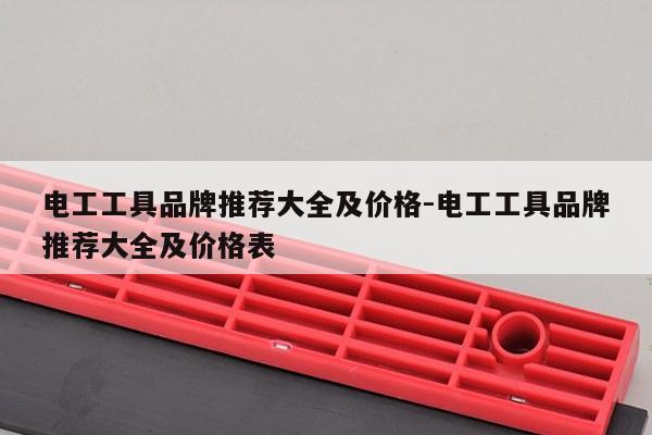 电工工具品牌推荐大全及价格-电工工具品牌推荐大全及价格表