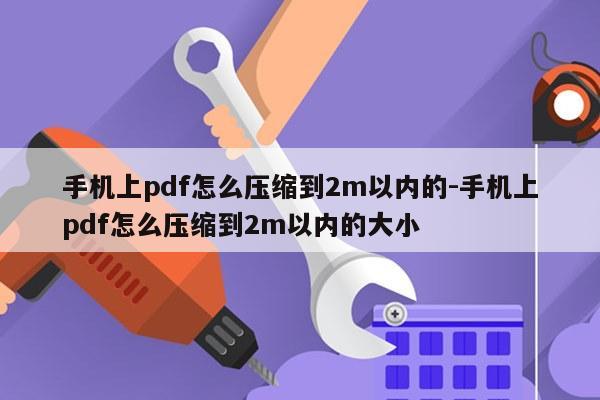 手机上pdf怎么压缩到2m以内的-手机上pdf怎么压缩到2m以内的大小