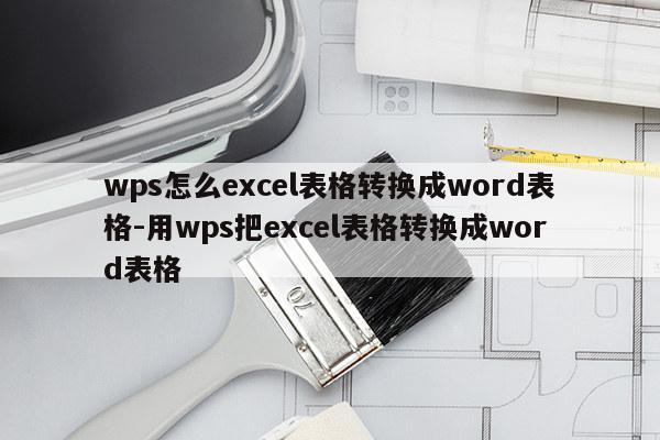 wps怎么excel表格转换成word表格-用wps把excel表格转换成word表格