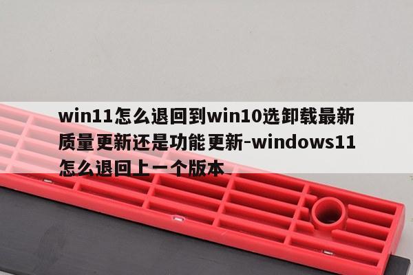 win11怎么退回到win10选卸载最新质量更新还是功能更新-windows11怎么退回上一个版本