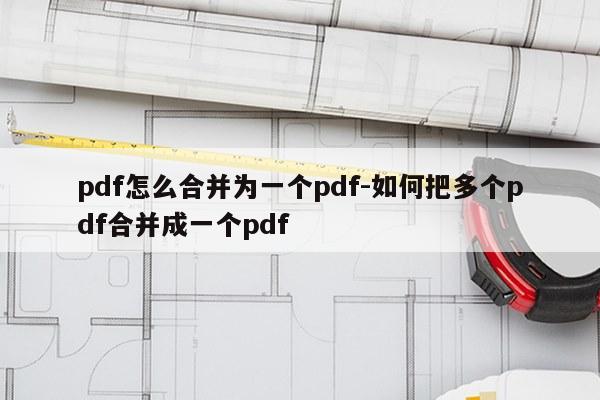 pdf怎么合并为一个pdf-如何把多个pdf合并成一个pdf