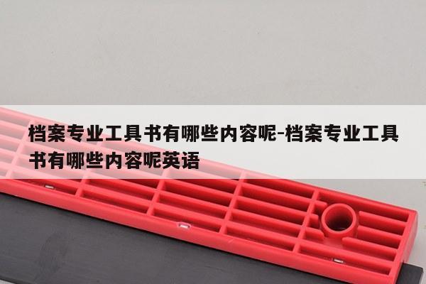 档案专业工具书有哪些内容呢-档案专业工具书有哪些内容呢英语