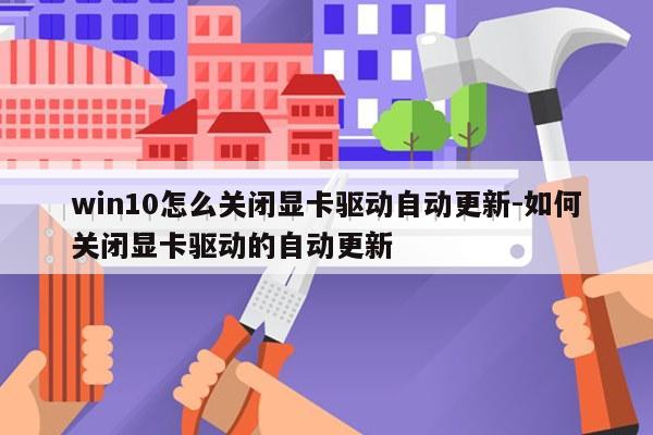 win10怎么关闭显卡驱动自动更新-如何关闭显卡驱动的自动更新