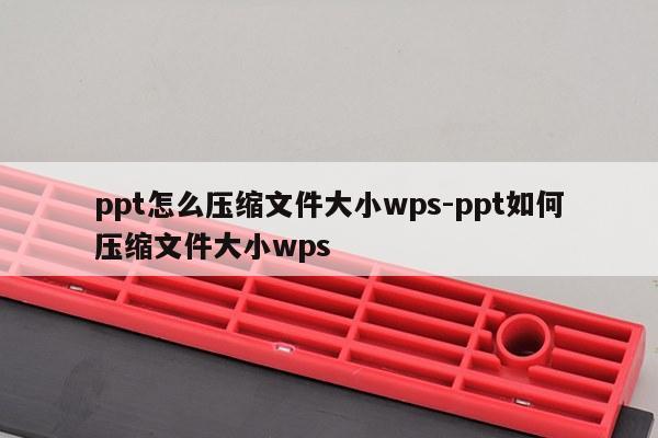 ppt怎么压缩文件大小wps-ppt如何压缩文件大小wps