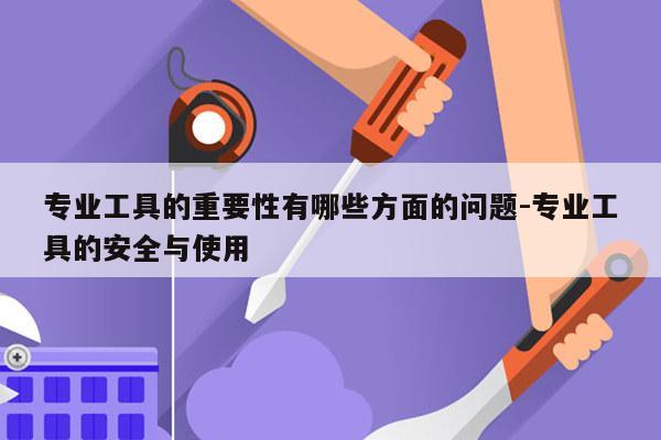 专业工具的重要性有哪些方面的问题-专业工具的安全与使用