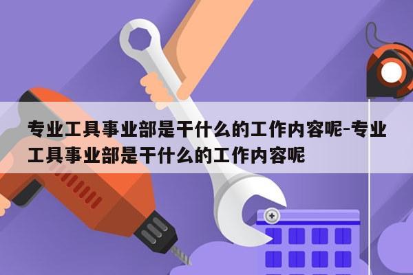 专业工具事业部是干什么的工作内容呢-专业工具事业部是干什么的工作内容呢