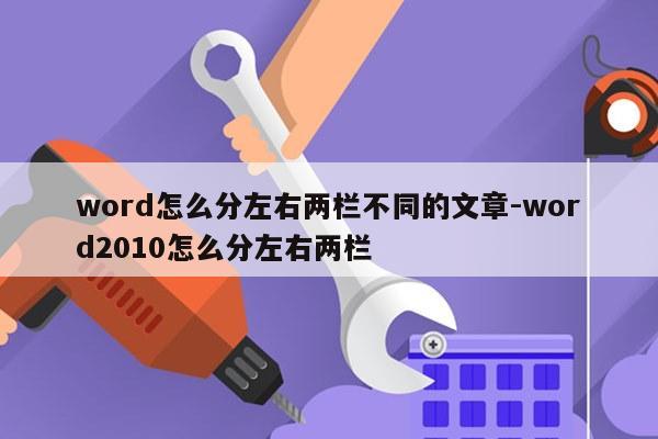 word怎么分左右两栏不同的文章-word2010怎么分左右两栏