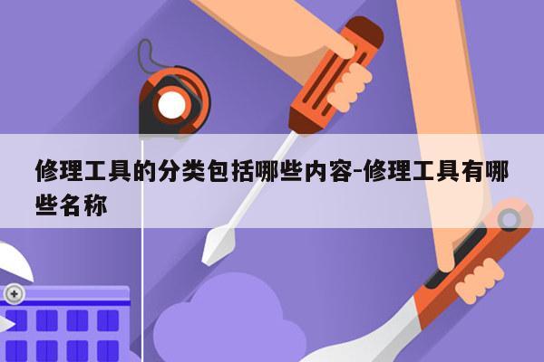 修理工具的分类包括哪些内容-修理工具有哪些名称