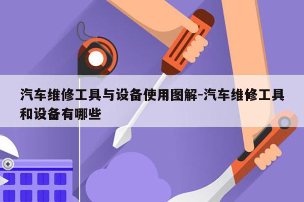 汽车维修工具与设备使用图解-汽车维修工具和设备有哪些