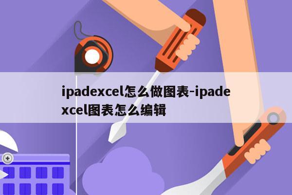 ipadexcel怎么做图表-ipadexcel图表怎么编辑