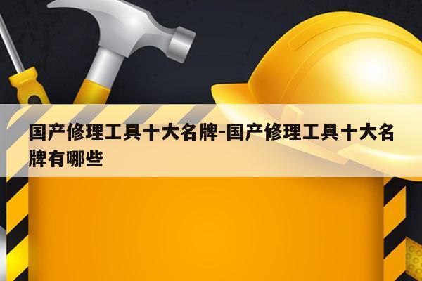 国产修理工具十大名牌-国产修理工具十大名牌有哪些