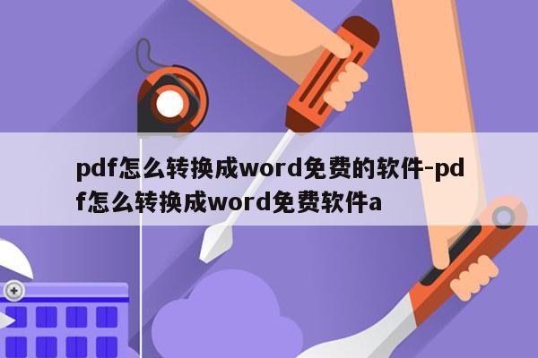 pdf怎么转换成word免费的软件-pdf怎么转换成word免费软件a