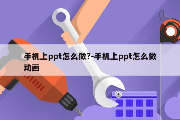 手机上ppt怎么做?-手机上ppt怎么做动画