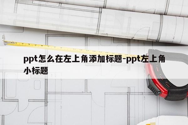 ppt怎么在左上角添加标题-ppt左上角小标题
