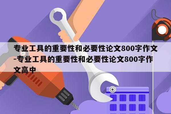 专业工具的重要性和必要性论文800字作文-专业工具的重要性和必要性论文800字作文高中