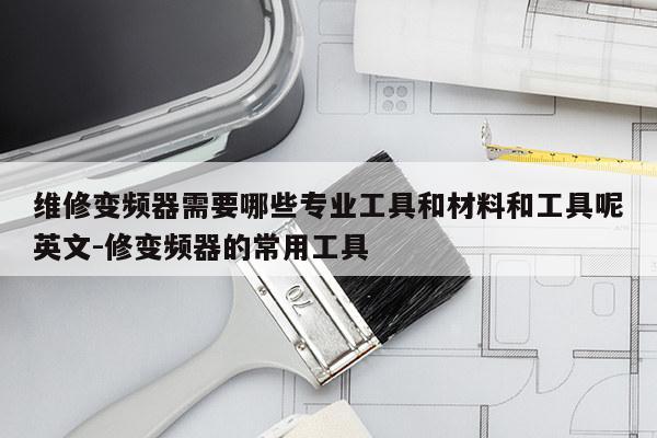 维修变频器需要哪些专业工具和材料和工具呢英文-修变频器的常用工具