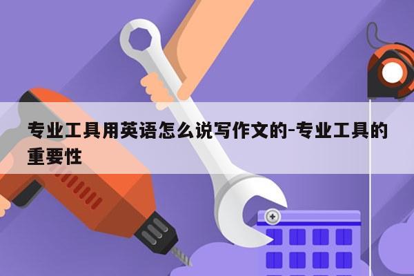 专业工具用英语怎么说写作文的-专业工具的重要性