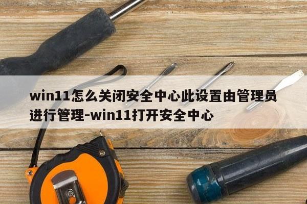 win11怎么关闭安全中心此设置由管理员进行管理-win11打开安全中心