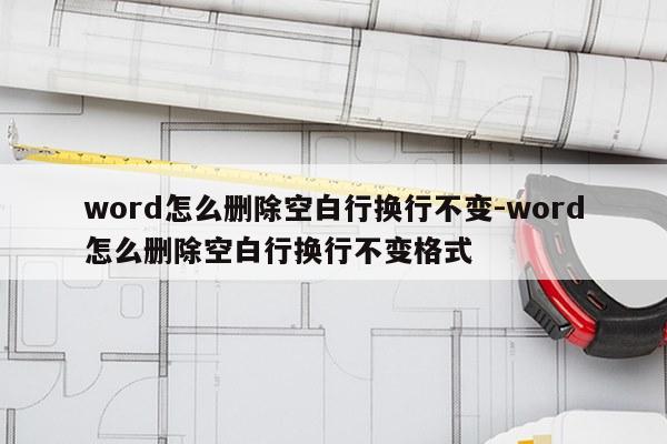 word怎么删除空白行换行不变-word怎么删除空白行换行不变格式