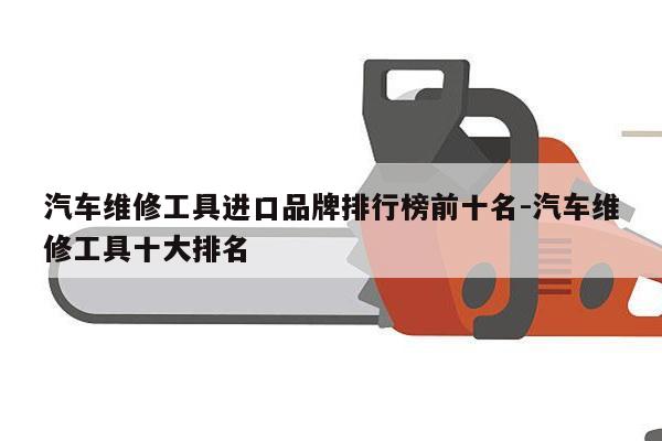 汽车维修工具进口品牌排行榜前十名-汽车维修工具十大排名