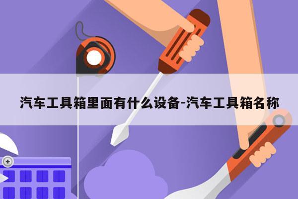 汽车工具箱里面有什么设备-汽车工具箱名称