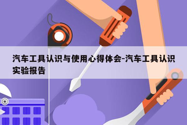 汽车工具认识与使用心得体会-汽车工具认识实验报告