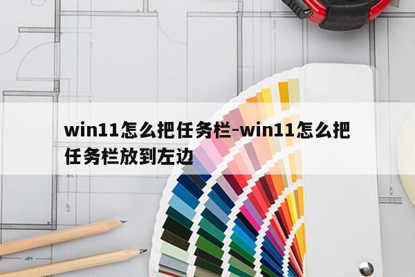 win11怎么把任务栏-win11怎么把任务栏放到左边